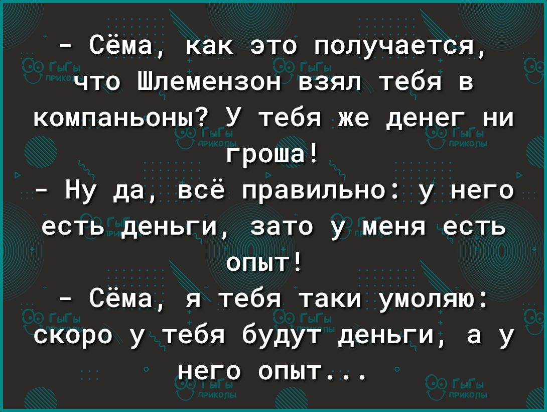 Сёма как это получается что Шпемензсн взял тебя в компаньоны У тебя же денег ни гроша Ну да всё правильно у него есть деньги зато у меня есть опыт Сёма я тебя таки умоляю скоро у тебя будут деньги а у него ОПЫТ