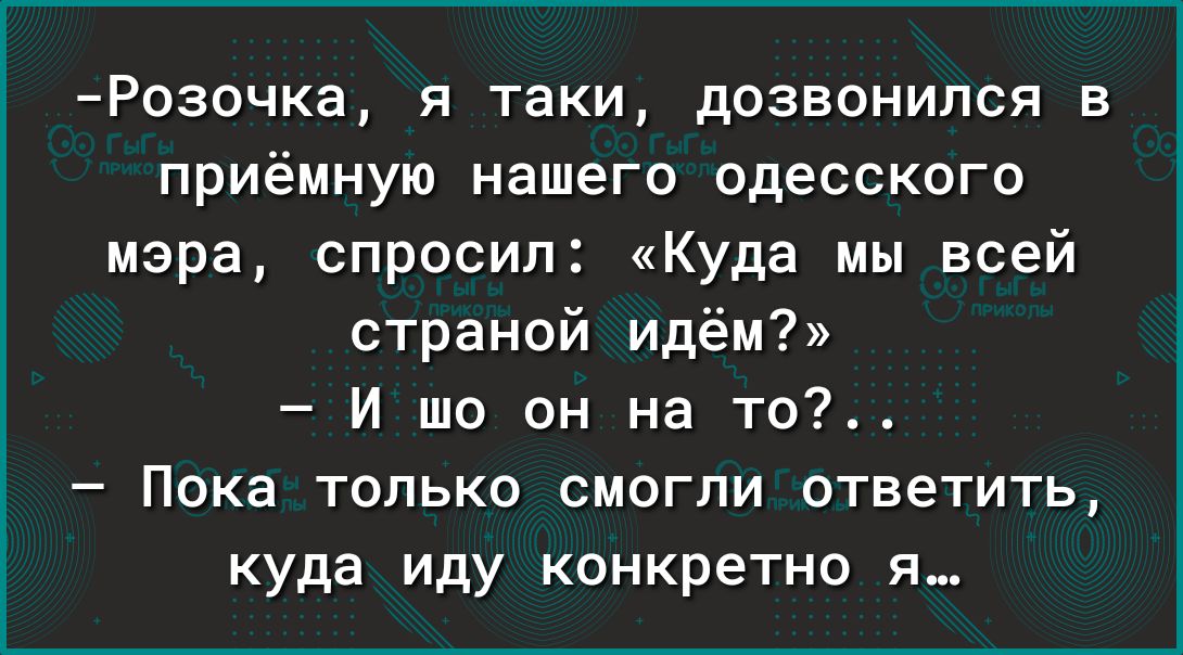 Розочка я таки дозвонился в приёмную нашего одесского мэра спросил Куда мы всей страной идём И то он на то Пока только смогли ответить куда иду конкретно я