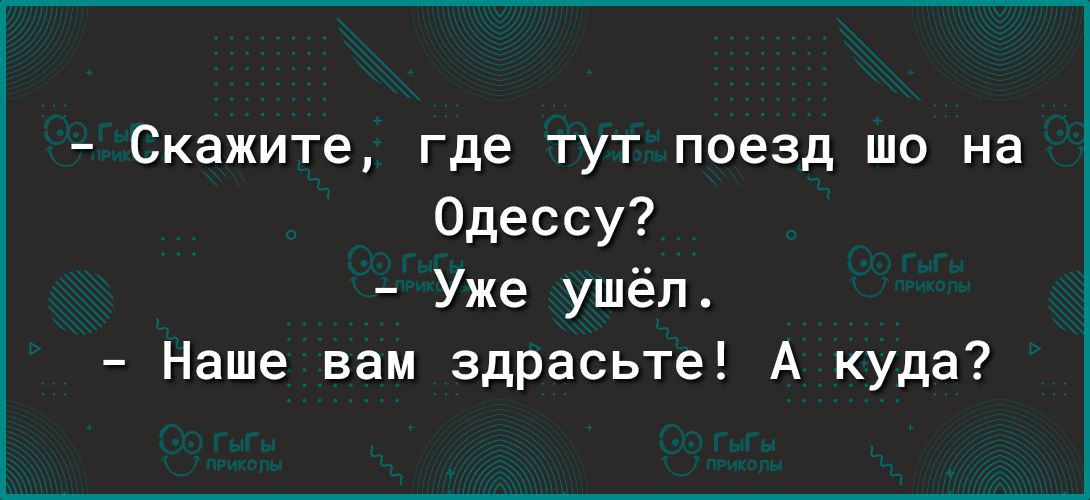 Скажите где тут поезд що на Одессу Уже ушёл Наше вам здрасьте А куда