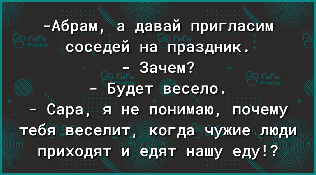 Абрам а давай пригласим соседей на праздник Зачем Будет весело Сара я не понимаю почему тебя веселит когда чужие люди приходят и едят нашу еду