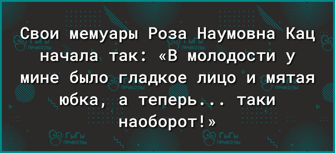 Свои мемуары Роза Наумовна Кац начала так в молодости у мине было гладкое лицо и мятая юбка а теперь таки наоборот