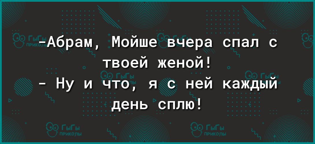 Абрам Мойше вчера спал с твоей женой Ну и что я с ней каждый день сплю