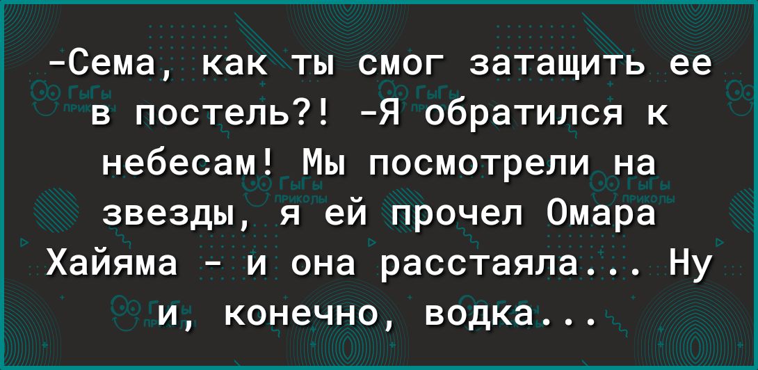 Сема как ты смог затащить ее в постель Я обратился к небесам Мы посмотрели на звезды я ей прочел Омара Хайяма и она расстаяла Ну и конечно водка