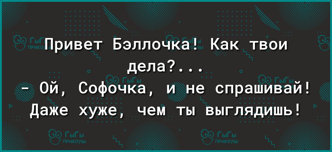 Привет Бэлпочка Как твои дела Ой Софочка и не спрашивай даже хуже чем ты выглядишь