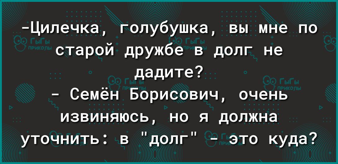 Ципечка гопубушка вы мне пи старой дружбе в долг не дадите Семён Борисович очень извиняюсь но я должна уточнить в долг это куда