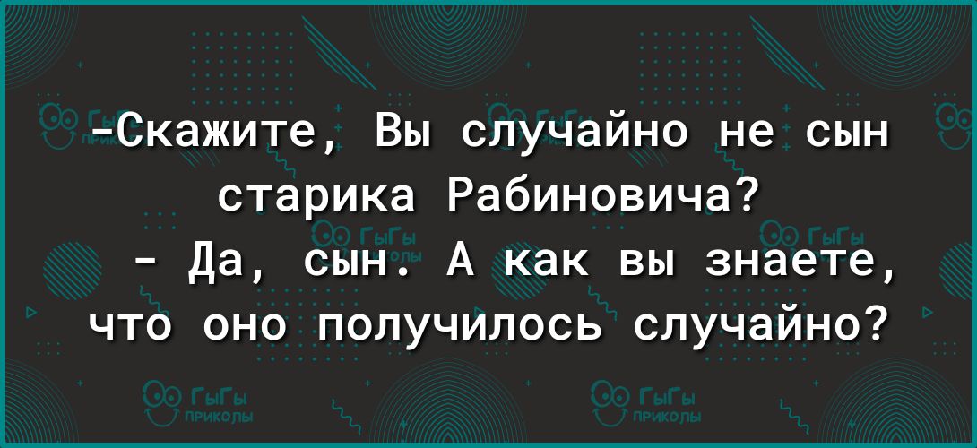 Скажите Вы случайно не сын старика Рабиновича да сын А как вы знаете что оно получилось случайно