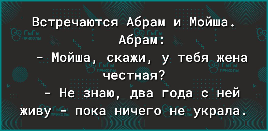 Встречаются Абрам и Мойшат Абрам Мойша скажи у тебя жена честная Не знаю два года с ней живу пока ничего не украла