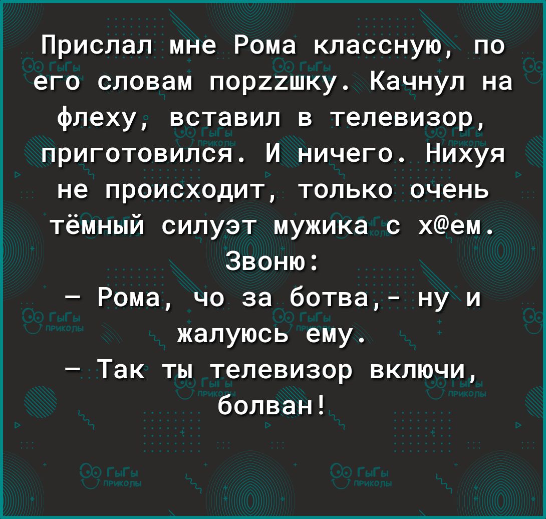 Прислал мне Рома классную по его словам пор22шку Качнуп на флеху вставил в телевизор приготовился И ничего Нихуя не происходит только очень тёмный силуэт мужика с хем Звоню Рома че за ботва ну и жалуюсь ему Так ты телевизор включи болван