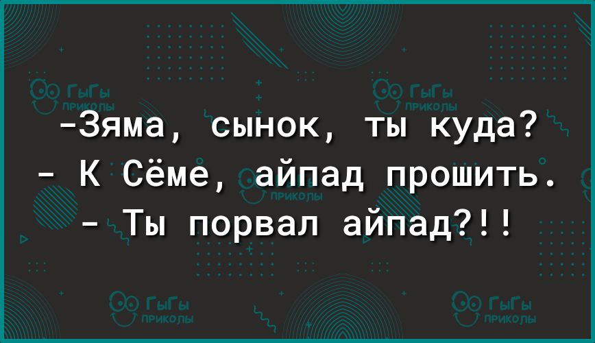 3яма сынок ты куда К Сёме айпад прошить Ты порвал айпад