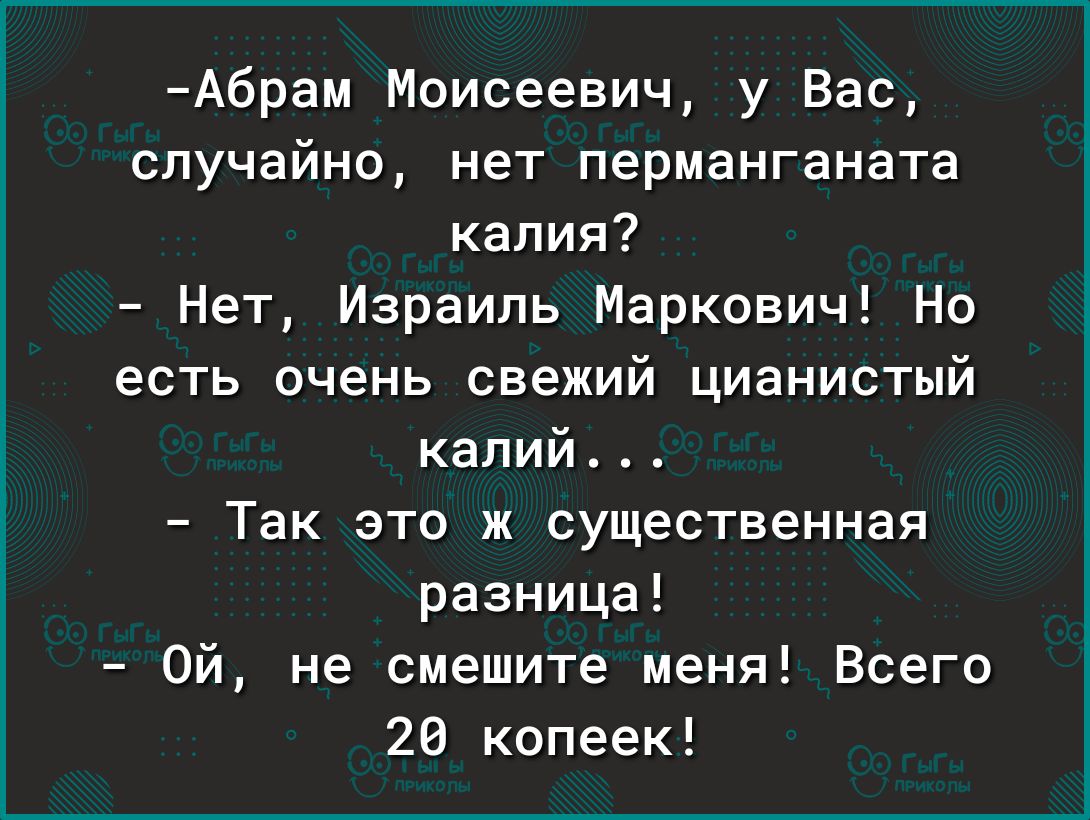 Абрам Моисеевич у Вас случайно нет перманганата калия Нет Израиль Маркович Но есть очень свежий цианистый калий Так это ж существенная разница Ой не смешите меня Всего 20 копеек