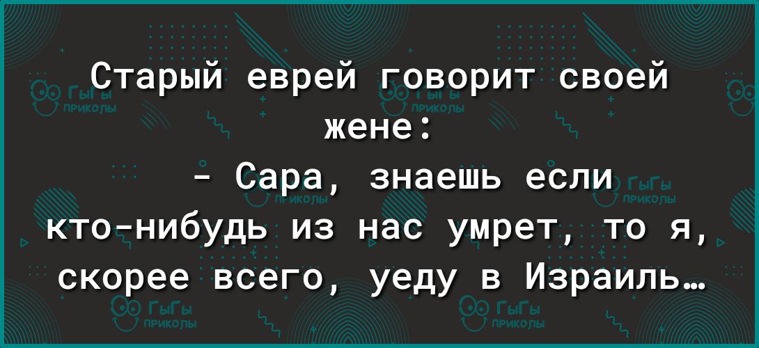 Старый еврей говорит своей жене Сара знаешь если кто нибудь из нас умрет то я скорее всего уеду в Израиль