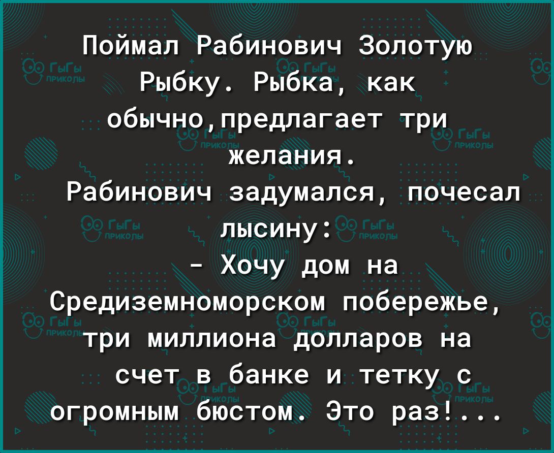Поймал Рабинович Золотую Рыбку Рыбка как обычнопредпагает три желания Рабинович задумался почесал пысину Хочу дом на Средиземноморском побережье три миллиона долларов на счет в банке и тетку с огромным бюстом Это раз