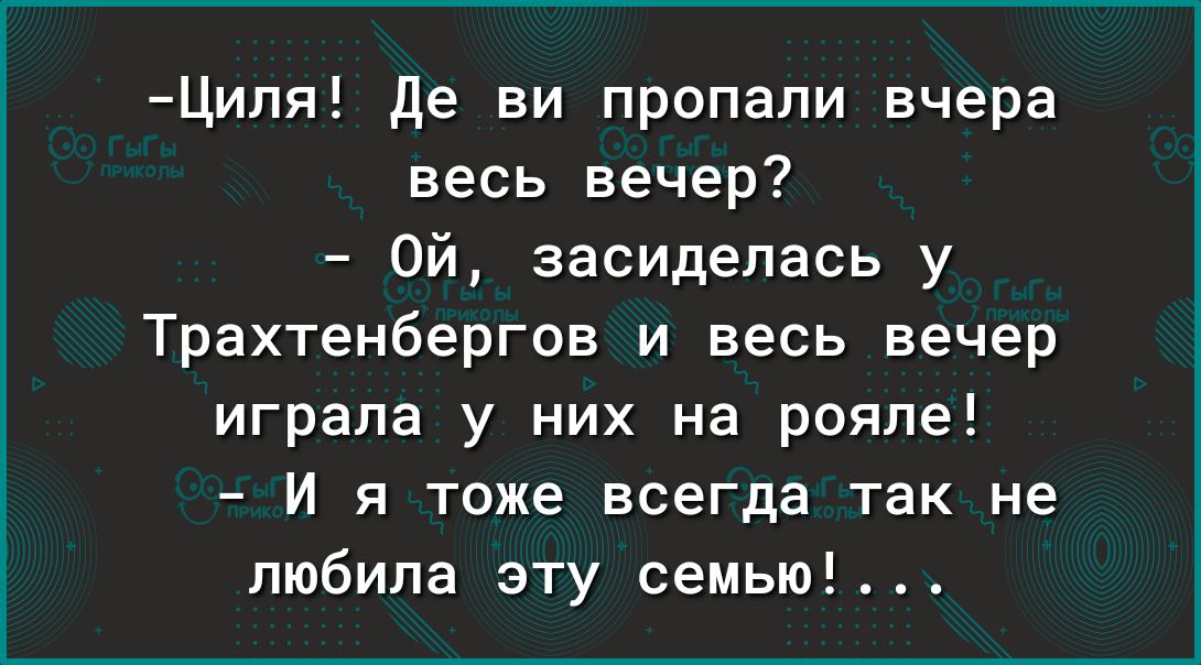Циля де ви пропали вчера весь вечер Ой засидепась у Трахтенбергов и весь вечер играла у них на рояле И я тоже всегда так не любила эту семью