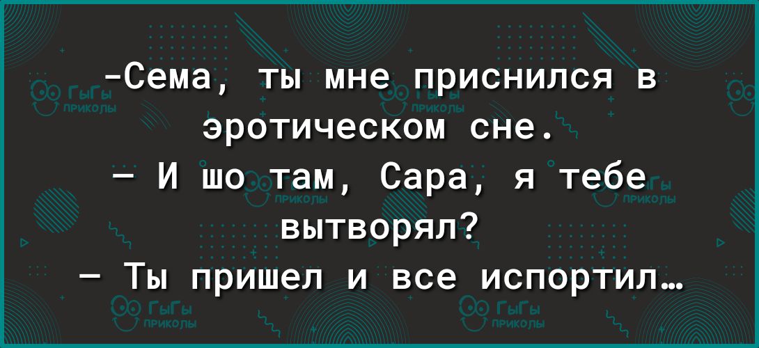 Сема ты мне приснился в эротическом сне И шо там Сара я тебе вытворял Ты пришел и все испортил