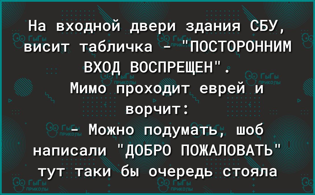 На входной двери здания СБУ висит табличка ПОСТОРОННИМ ВХОД ВОСПРЕЩЕН Мимо проходит еврей и ворчит Можно подумать шоб написали дОБРО ПОЖАЛОВАТЬ тут таки бы очередь стояла