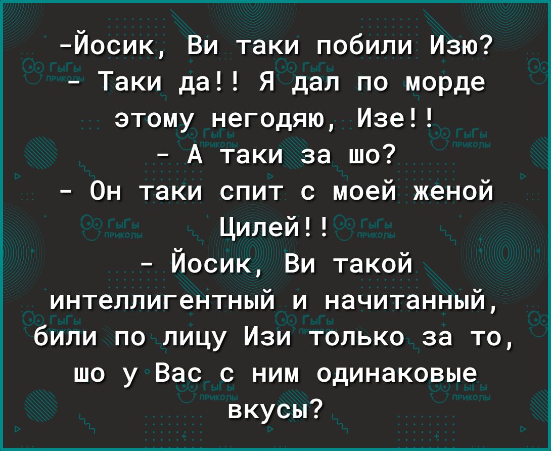Йосик Ви таки побили Изю Таки да Я дал по морде этому негодяю Изе А таки за шо Он таки спит с моей женой Ципей Йосик Ви такой интеллигентный и начитанный били по лицу Изи только за то то у Вас с ним одинаковые вкусы