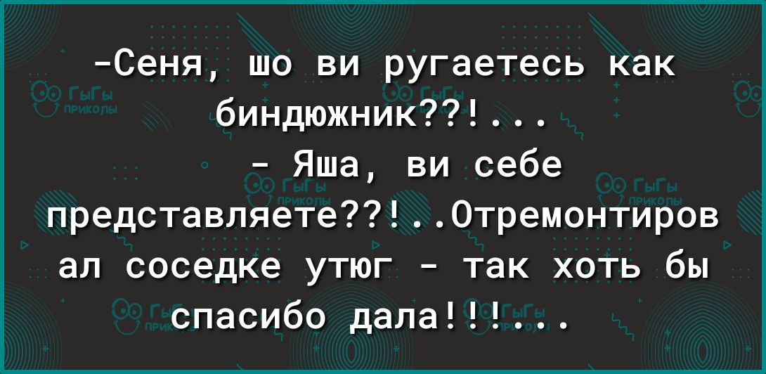 Сеня шо ви ругаетесь как биндюжник Яша ни себе представляете Отремонтиров ап соседке утюг так хоть бы спасибо дала