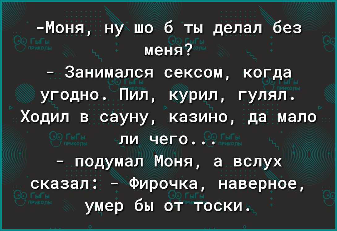 Моня ну шо б ты делал без меня Занимался сексом когда угодно Пип курил гуляп4 Ходил в сауну казино да мало ПИ чего подумал Моня а вслух сказал Фирочка наверное умер бы от тоски