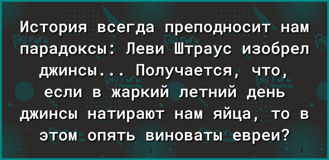 История всегда преподносит нам парадоксы Леви Штраус изобрел джинсы Получается что если в жаркий летний день джинсы натирают нам яйца то в этом опять виноваты евреи