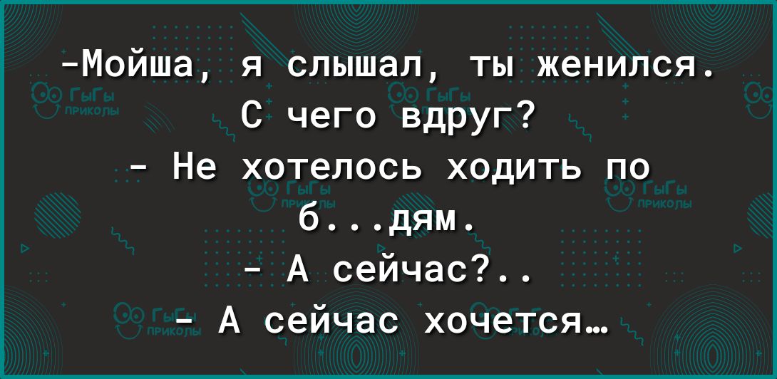 Мойша я слышал ты женился С чего вдруг Не хотелось ходить по 6 дям А сейчас А сейчас хочется