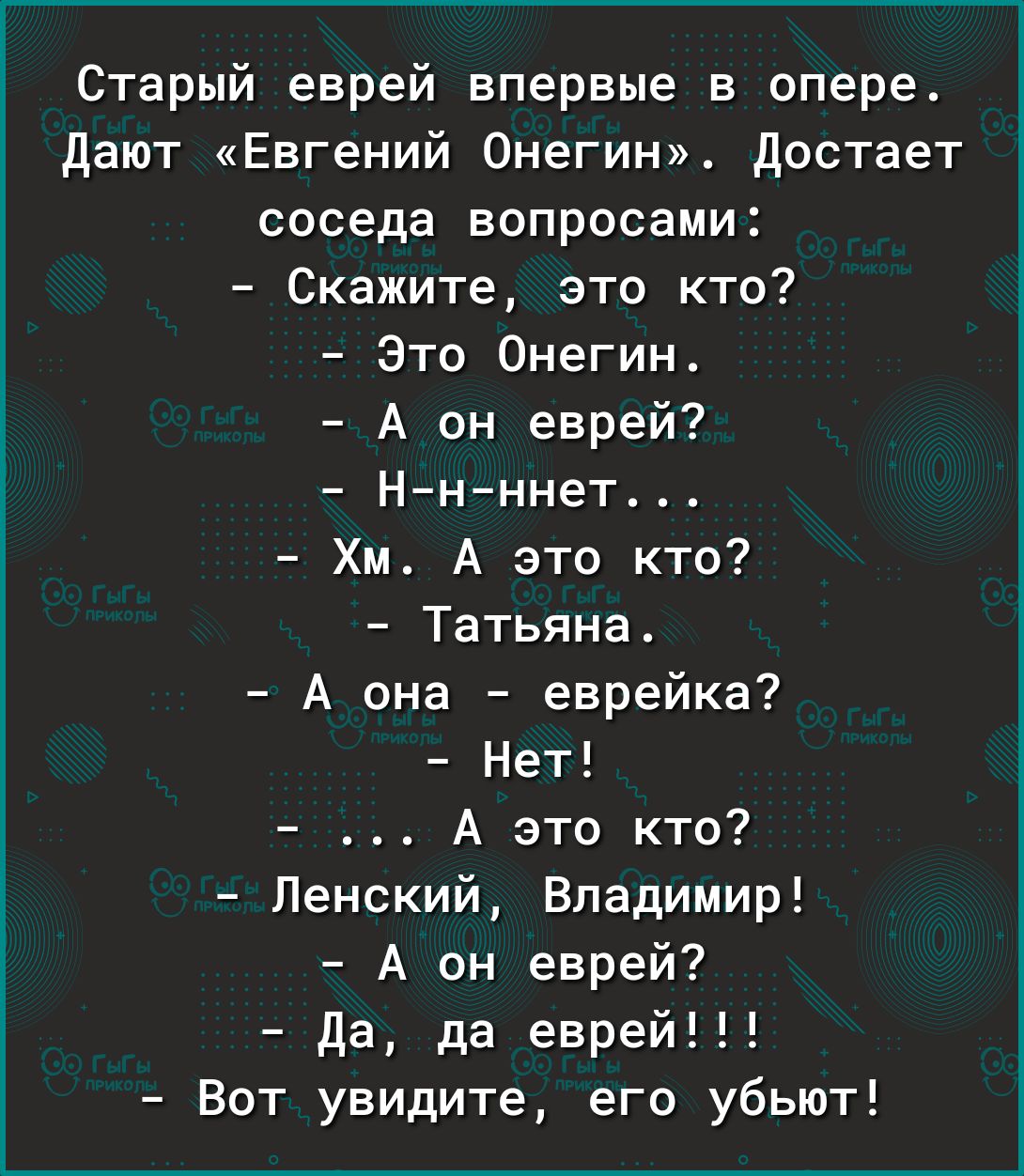Старый еврей впервые в опере дают Евгений Онегин Достает соседа вопросами Скажите это кто Это Онегин А он еврей Ннннет Хм А это кто Татьяна А она еврейка Нет А это кто Ленский Владимир А он еврей да да еврей Вот увидите его убьют