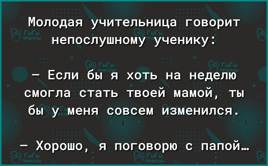 Молодая учительница говорит непослушному ученику Если бы я хоть на неделю смогла стать твоей мамой ты бы У меня СОВСЕМ изменился Хорошо я поговорю с папой