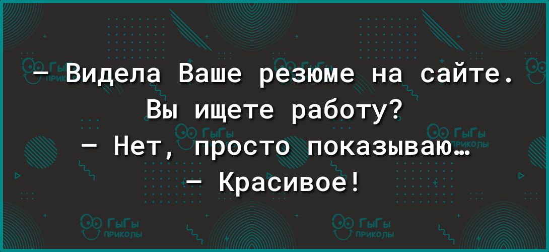 Видела Ваше резюме на сайте Вы ищете работу Нет просто показываю Красивое
