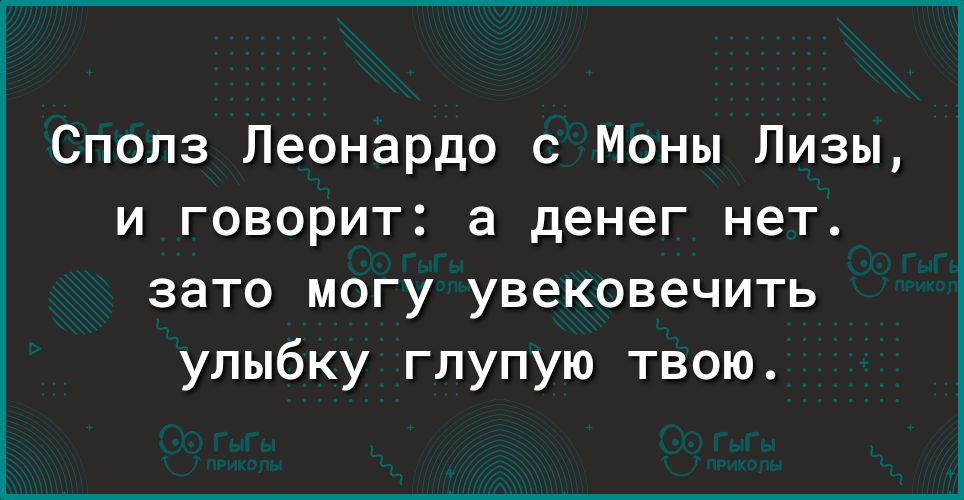 Сполз Леонардо с Моны Лизы и говорит а денег нет зато могу увековечить улыбку глупую твою