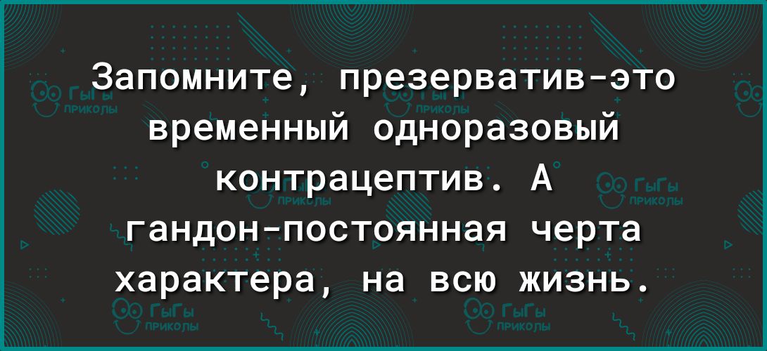 Запомните презерватив это временный одноразовый контрацептив А гандон постоянная черта характера на всю жизнь