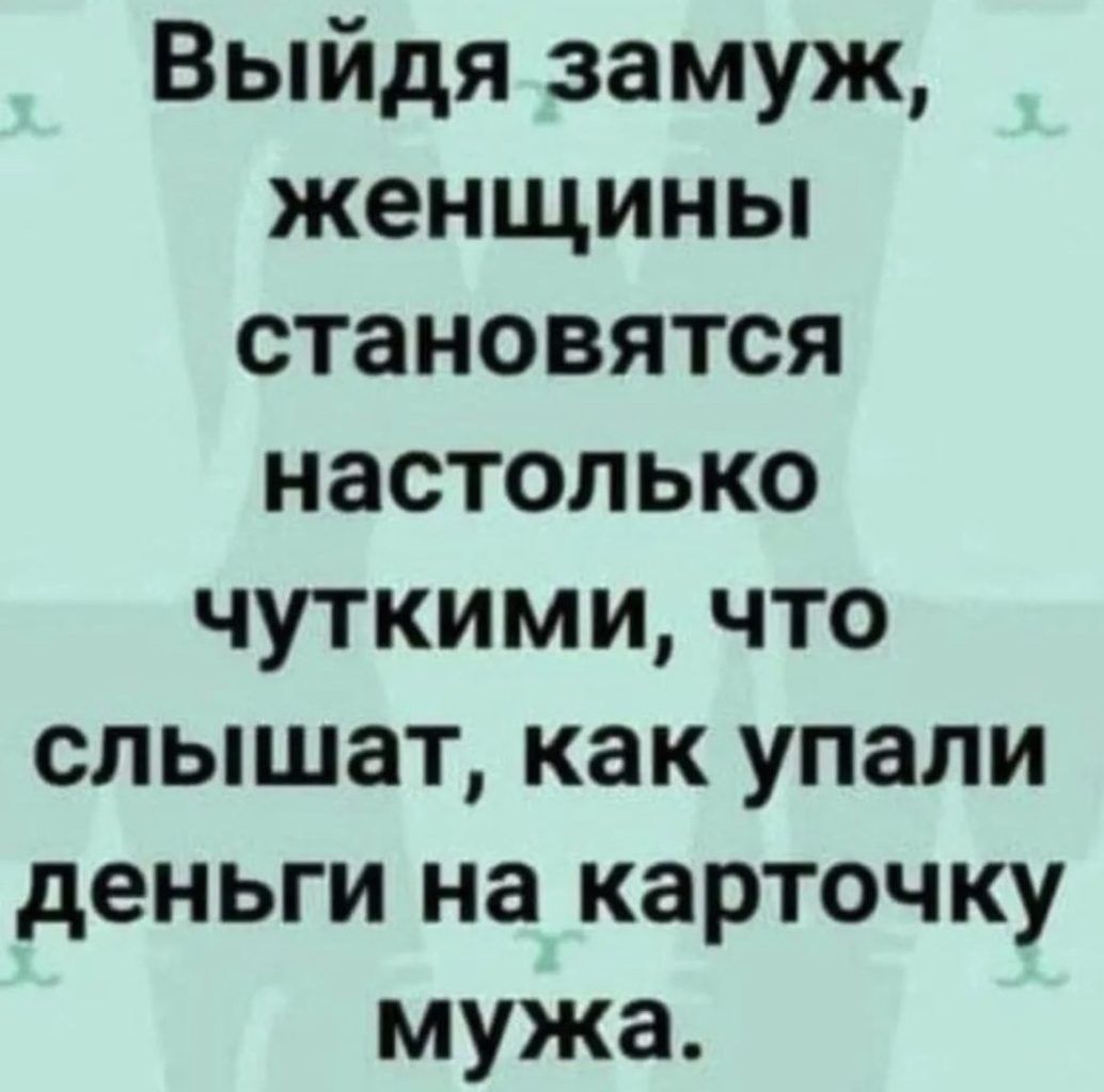 Выйдя замуж женщины становятся настолько чуткими что слышат как упали деньги на карточку мужа