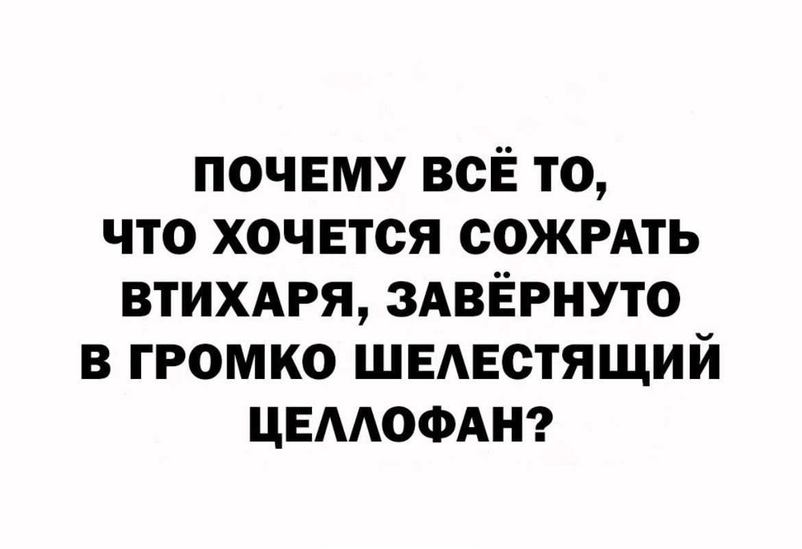 почему всЁ то что хочется сожгдть втихдгя ЗАВЁРНУТО в громко ШЕАЕстящий ЦЕААОФАН