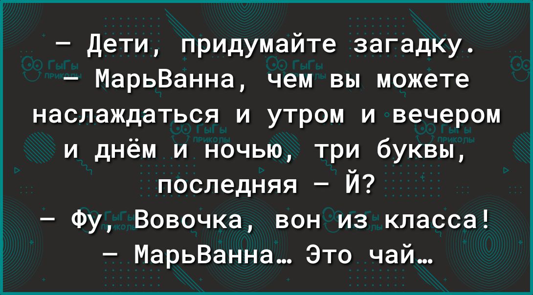 Дети придумайте загадку МарьВанна чем вы можете наслаждаться и утром и вечером и днём и ночью три буквы последняя Й Фу Вовочка вон из класса МарьВанна_ Это чай