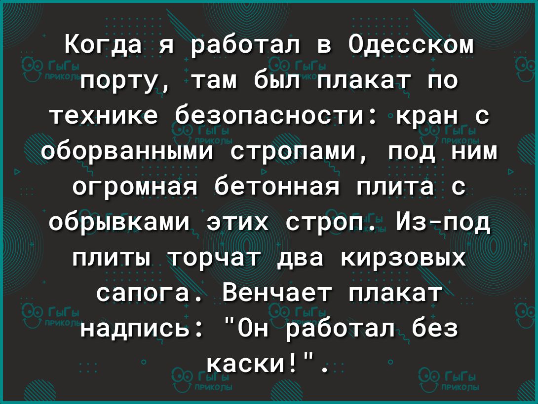 Когда я работал в Одесском порту там был плакат по технике безопасности кран с оборванными стропами под ним огромная бетонная плита с обрывками этих строп Изпод плиты торчат два кирзовых сапога Венчает плакат надпись Он работал без каски