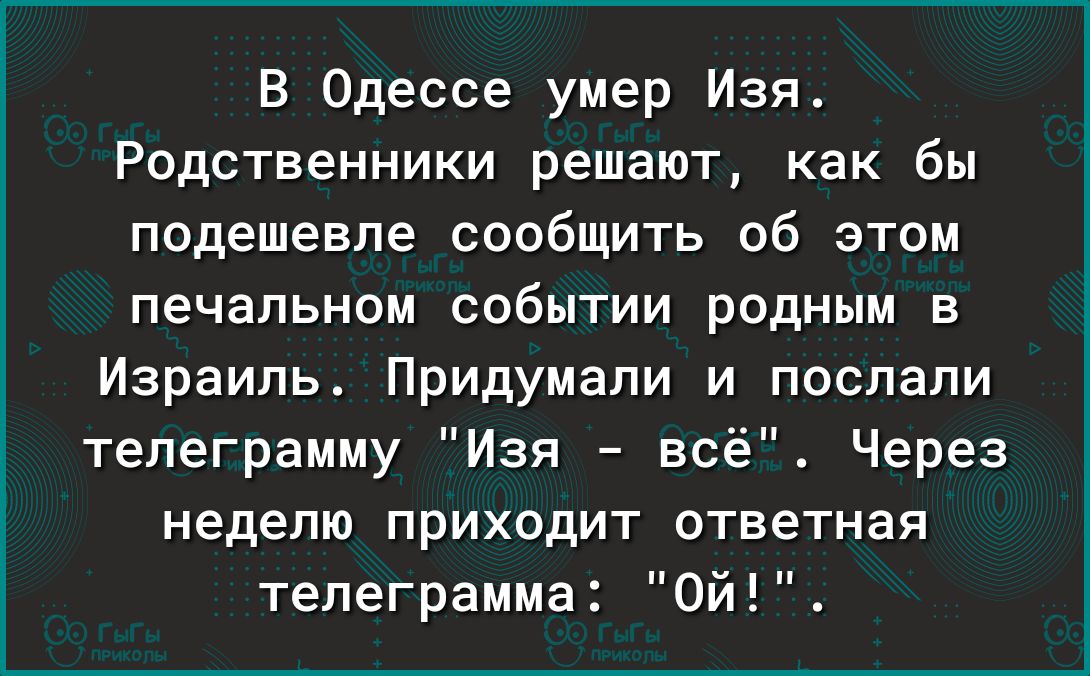 В Одессе умер Изя Родственники решают как бы подешевле сообщить об этом печальном событии родным Е Израиль Придумали и послали телеграмму Изя всё Через неделю приходит ответная телеграмма Ой