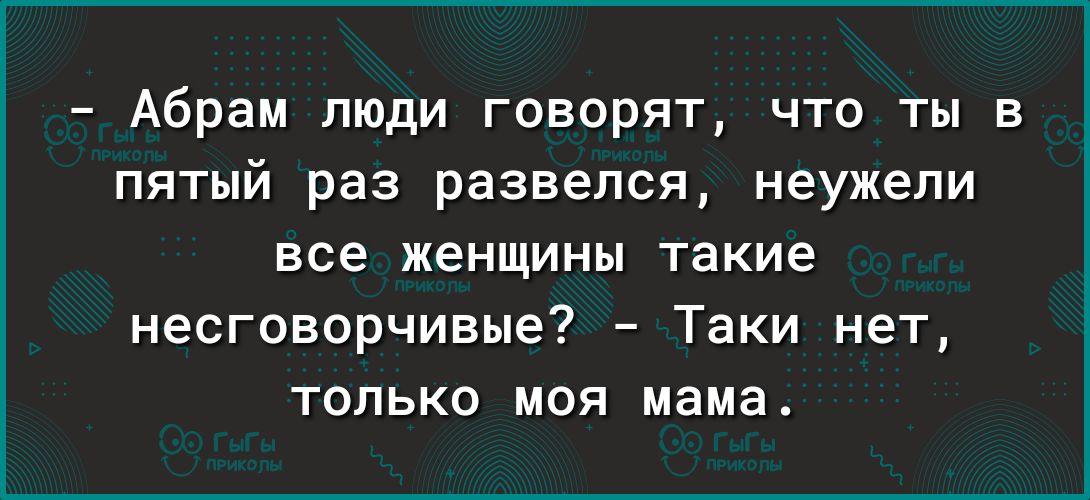 Абрам люди говорят что ты в пятый раз развелся неужели все женщины такие несговорчивые Таки нет только моя мама