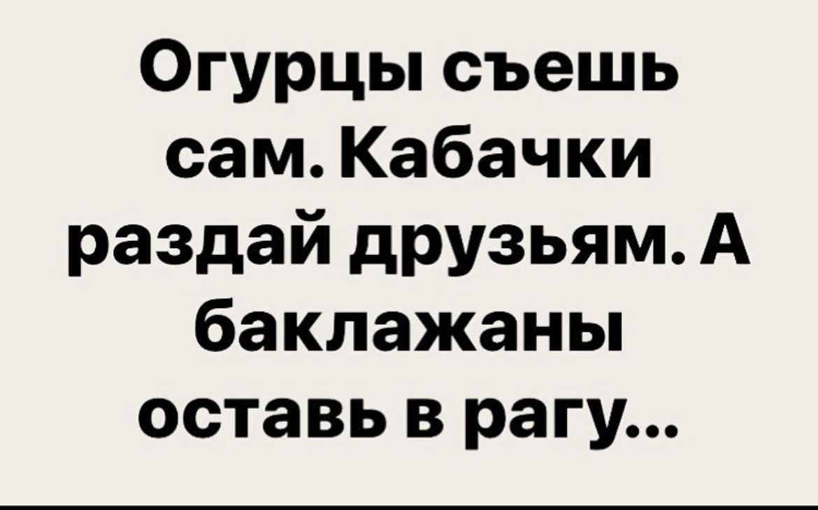 Огурцы съешь сам Кабачки раздай друзьям А баклажаны оставь в рагу