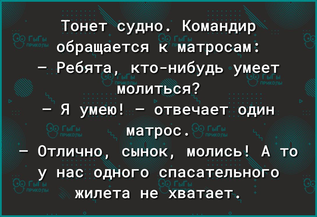 Тонет судно Командир обращается к матросам Ребята кто нибудь умеет молиться Я умею отвечает один матрос Отлично сынок молись А то у нас одного спасательного жилета не хватает