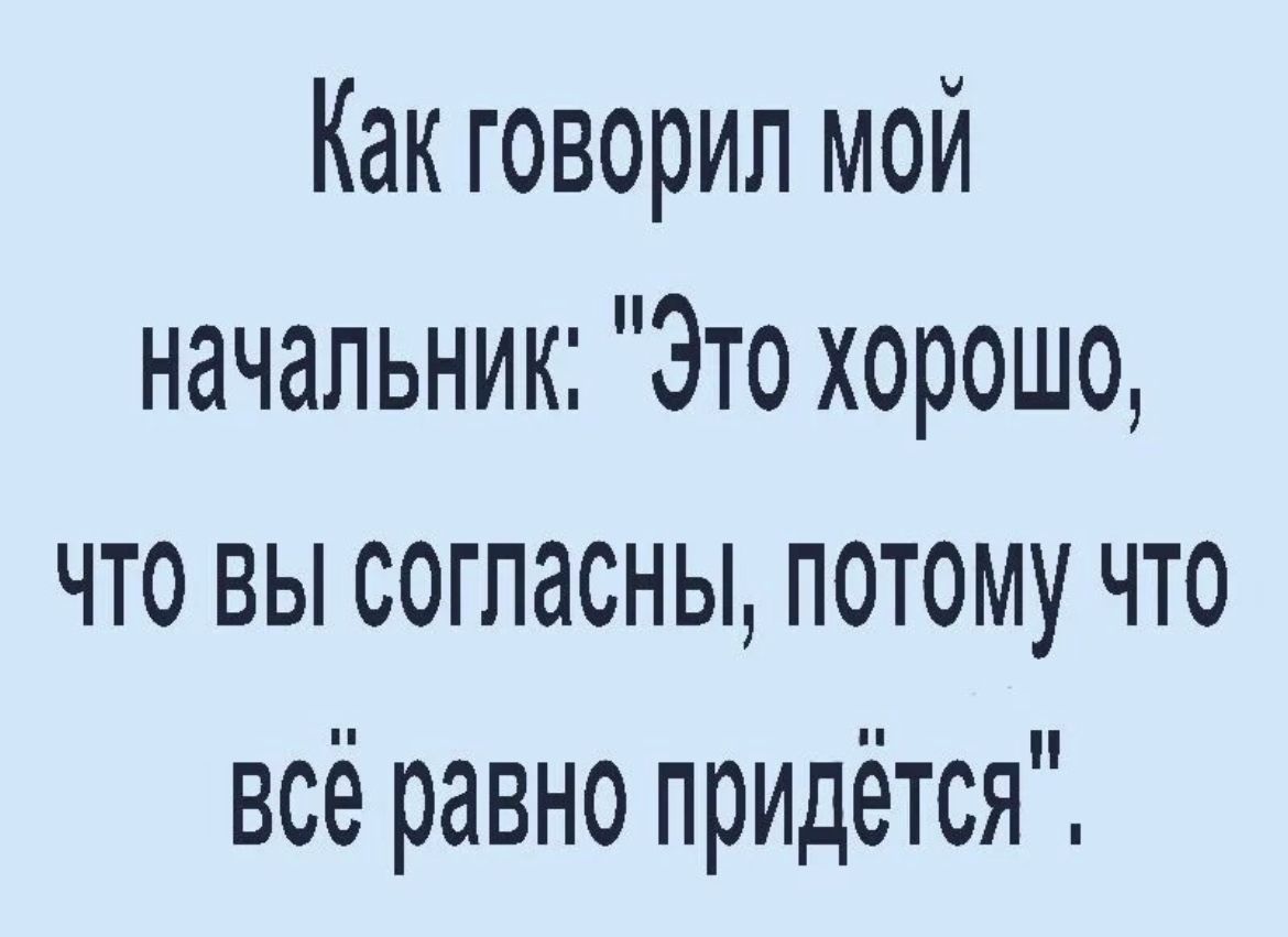 Как говорил мой начальник Это хорошо что вы согласны потому что всё равно придётся