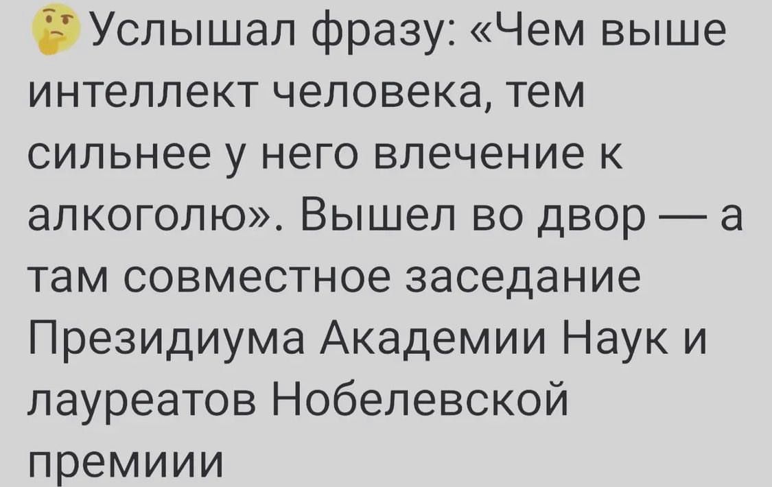 Успышап фразу Чем выше ИНТЕЛЛЕКТ ЧЭЛОВЭКЭ тем сильнее у НЕГО влечение К алкоголю Вышел во двор а там совместное заседание Президиума Академии Наук и лауреатов Нобелевской премиии