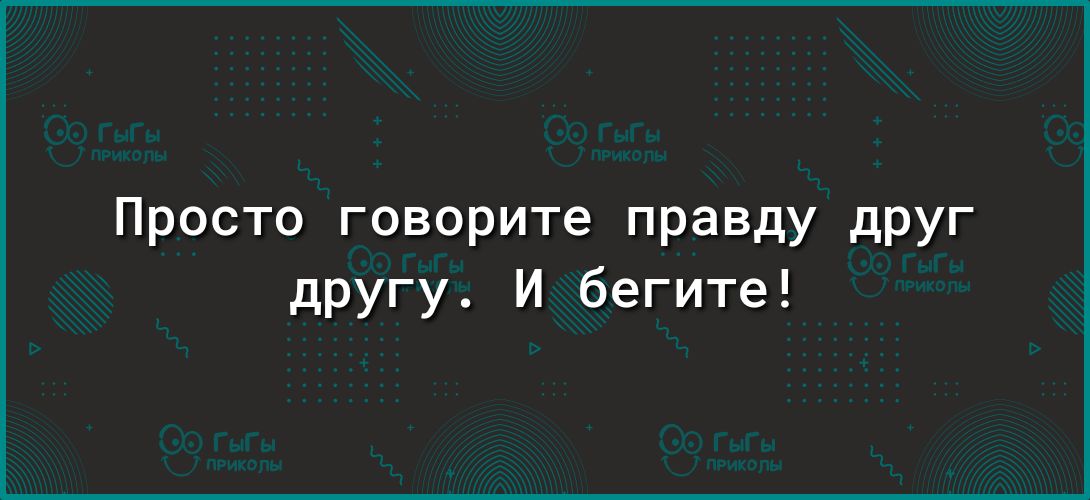 Просто говорите правду дРУг другу И бегите