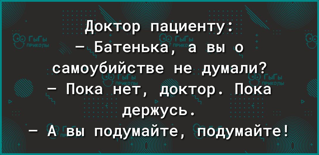 доктор пациенту Батенька а вы о самоубийстве не думали Пока нет доктор Пока держусь А вы подумайте подумайте