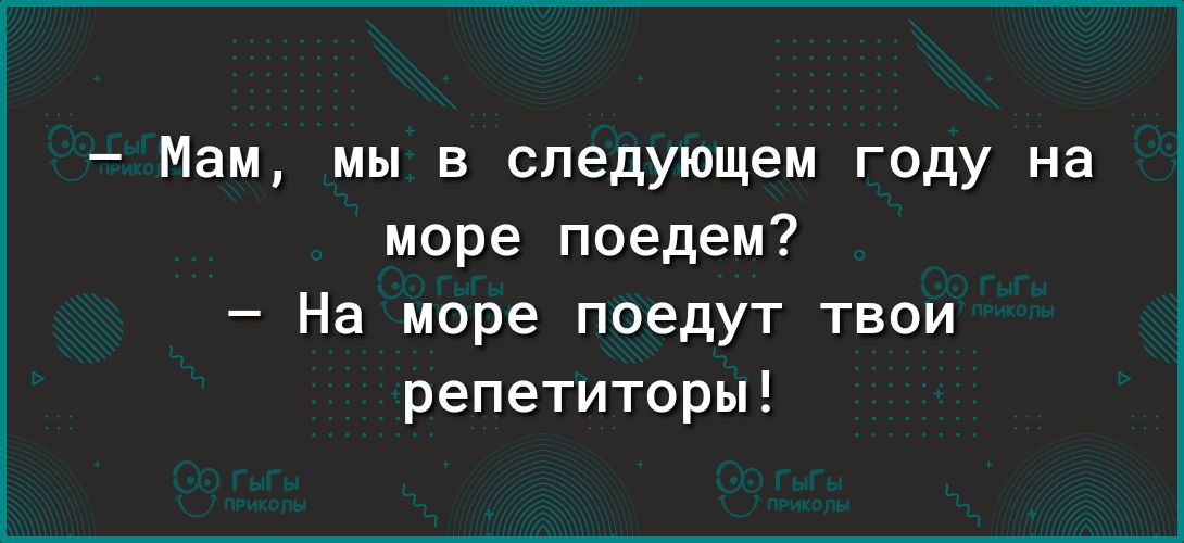 Мам мы в следующем году на море поедем На море поедут твои репетиторы