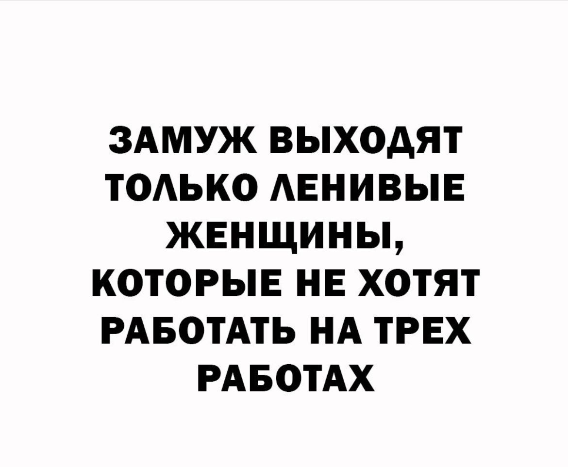 ЗАМУЖ ВЫХОАЯТ ТОАЬКО АЕНИВЫЕ ЖЕНЩИНЫ КОТОРЫЕ НЕ ХОТЯТ РАБОТАТЬ НА ТРЕХ РАБОТАХ