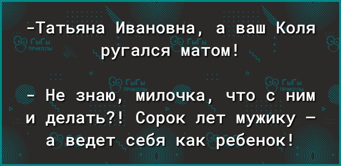 Татьяна Ивановна а ваш Коля ругался матом Не знаю милочка чта с ним и делать Сорок лет мужику а ведет себя как ребенок