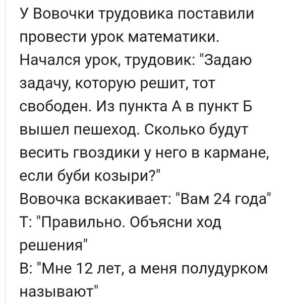 У Вовочки трудовика поставили провести урок математики Начался урок трудовик Задаю задачу которую решит тот свободен Из пункта А в пункт В вышел пешеход Сколько будут весить гвоздики у него в кармане если буби козыри Вовочка вскакивает Вам 24 года Т Правильно Объясни ход решения В Мне 12 лет а меня полудурком называют