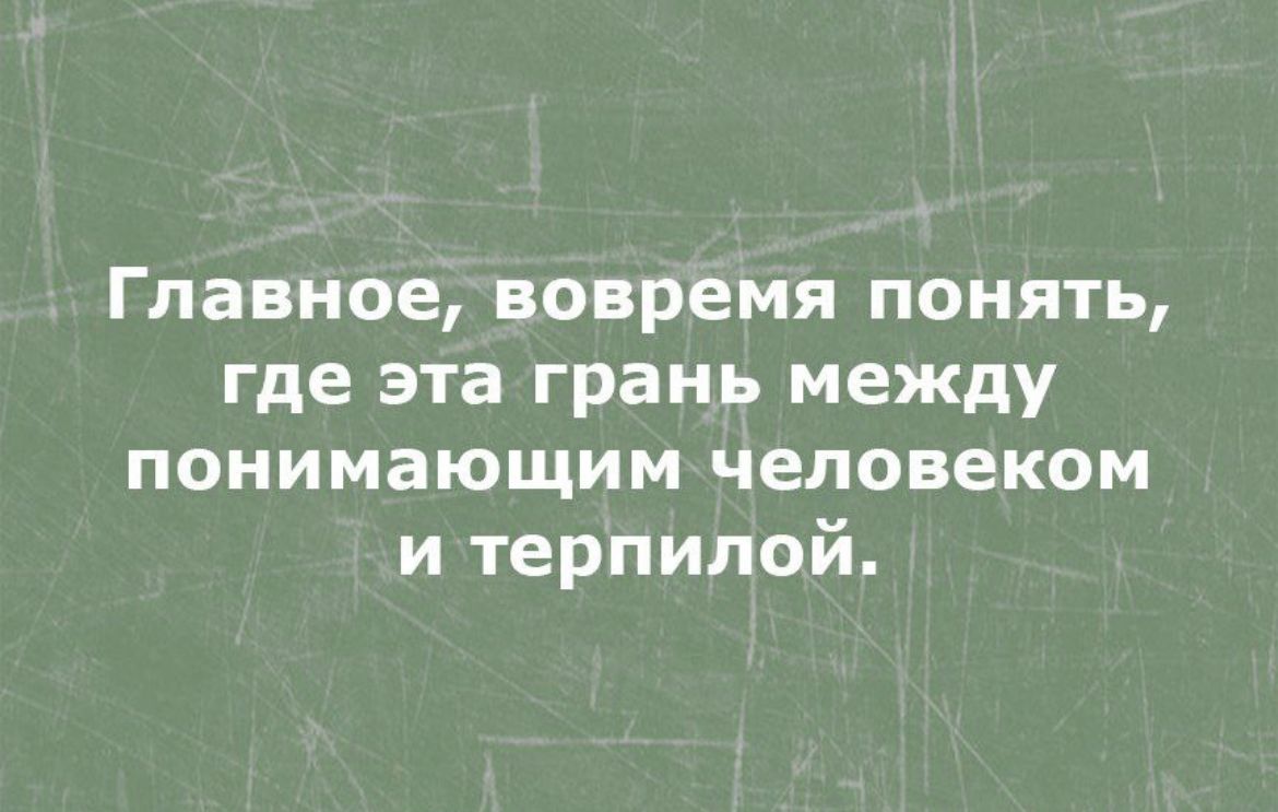 Главное вовремя понять где эта грань между понимающим человеком и терпилой