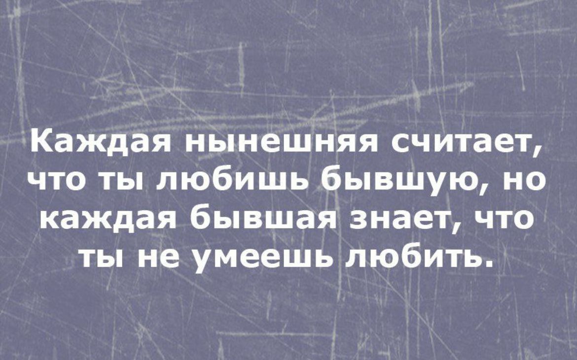 Каждая нынешняя считает что ты любишь бывшую но каждая бывшая знает что ты не умеешь любить