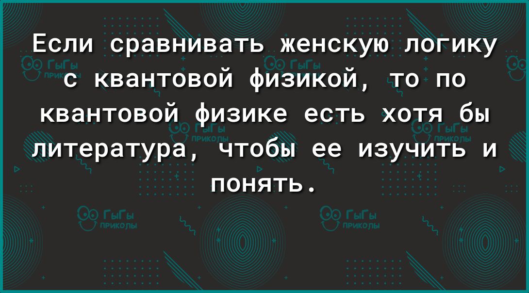 Если сравнивать женскую логику с квантовой физикой то по квантовой физике есть хотя бы литература чтобы ее изучить и понять