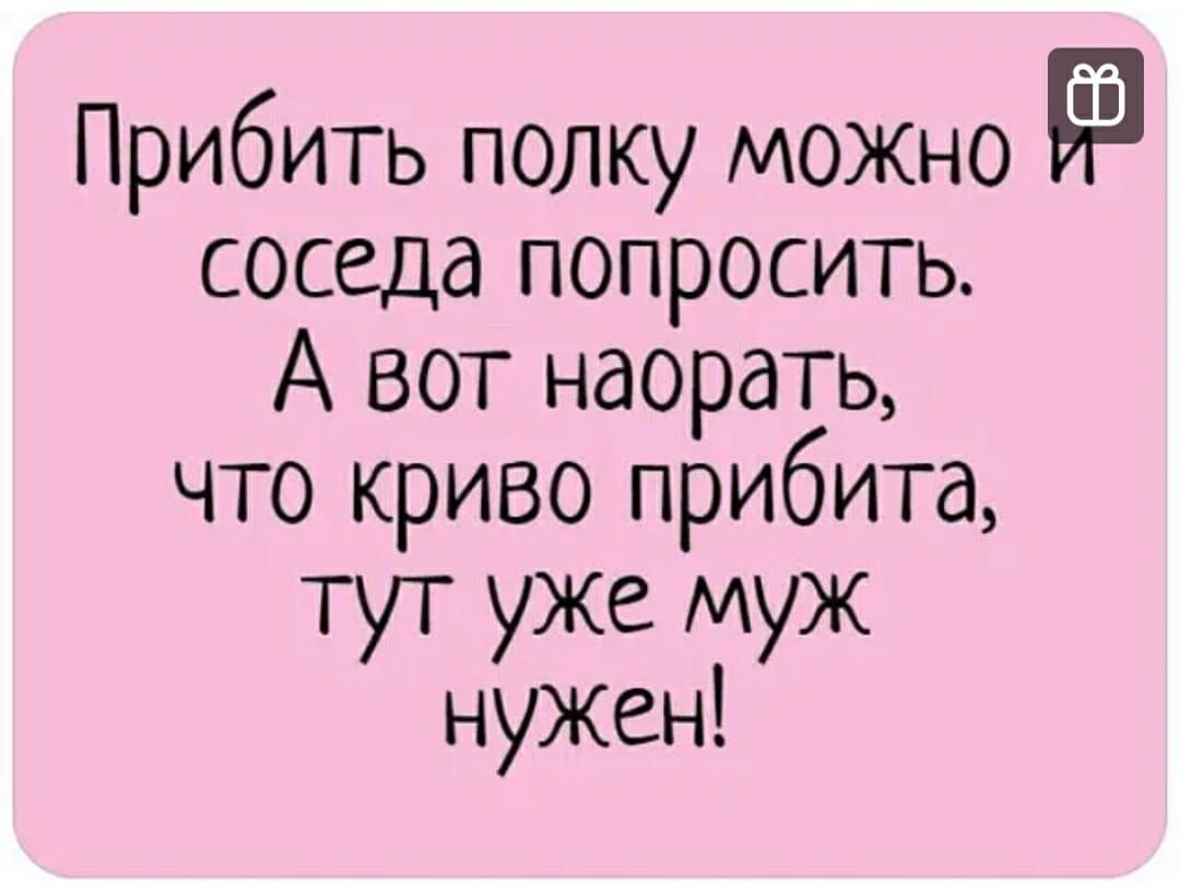 Прибить полку МОЖНО соседа ПОПРОСИТЬ А вот наорать что криво прибита тут уже муж нужен