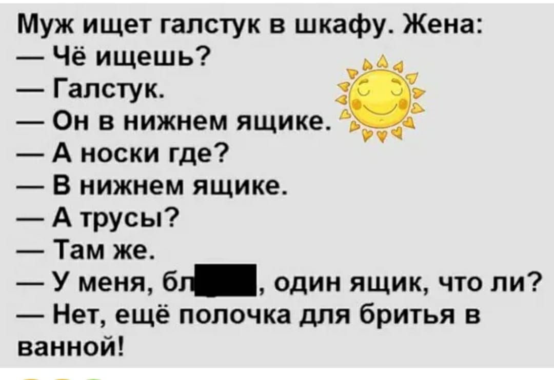 Муж ищет галстук шкафу Жена Чё ищешь Галстук _ Он в нижнем ящике _ _ А носки где В нижнем ящике А трусы Там же У меня бг один ящик что ли Нет ещё попочка для бритья в ванной